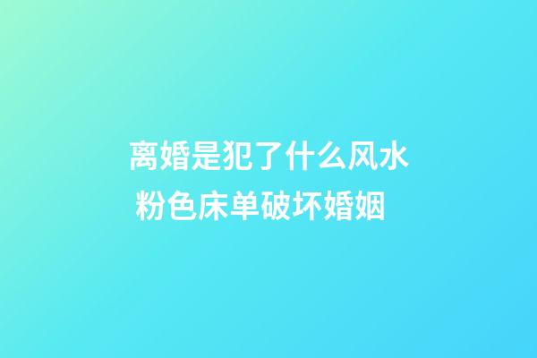 离婚是犯了什么风水 粉色床单破坏婚姻